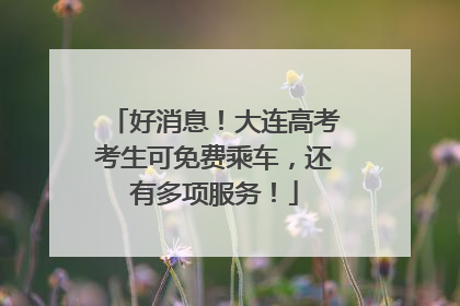 好消息！大连高考考生可免费乘车，还有多项服务！