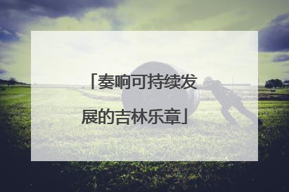 奏响可持续发展的吉林乐章
