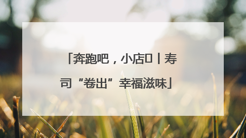 奔跑吧，小店㊼丨寿司“卷出”幸福滋味