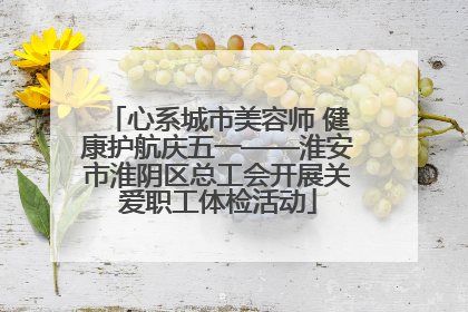 心系城市美容师 健康护航庆五一——淮安市淮阴区总工会开展关爱职工体检活动