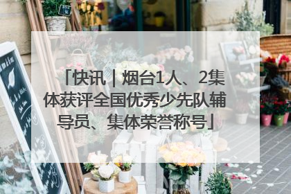快讯｜烟台1人、2集体获评全国优秀少先队辅导员、集体荣誉称号