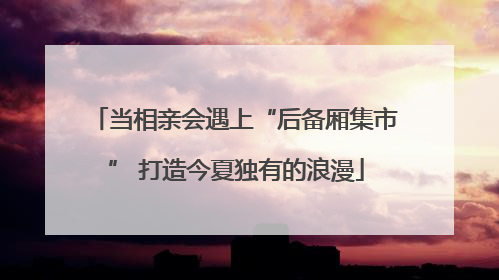 当相亲会遇上“后备厢集市” 打造今夏独有的浪漫