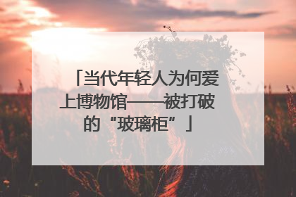 当代年轻人为何爱上博物馆——被打破的“玻璃柜”