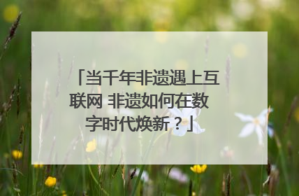 当千年非遗遇上互联网 非遗如何在数字时代焕新？