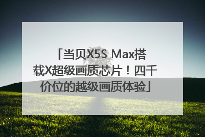当贝X5S Max搭载X超级画质芯片！四千价位的越级画质体验