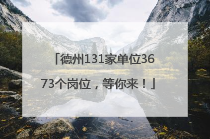德州131家单位3673个岗位，等你来！