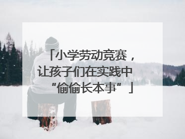 小学劳动竞赛，让孩子们在实践中“偷偷长本事”