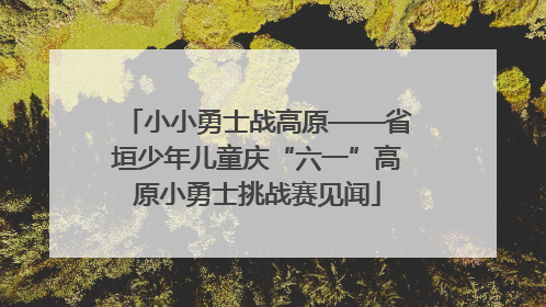 小小勇士战高原——省垣少年儿童庆“六一”高原小勇士挑战赛见闻