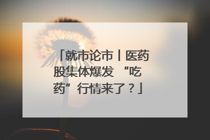 就市论市丨医药股集体爆发 “吃药”行情来了？