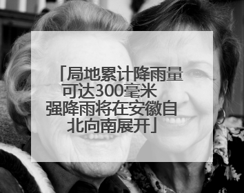 局地累计降雨量可达300毫米 强降雨将在安徽自北向南展开