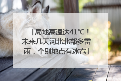 局地高温达41℃！未来几天河北北部多雷雨，个别地点有冰雹