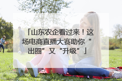 山东农企看过来！这场电商直播大赛助你“出圈”又“升级”