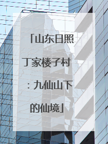 山东日照丁家楼子村：九仙山下的仙境