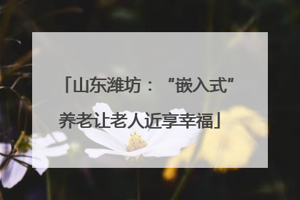 山东潍坊：“嵌入式”养老让老人近享幸福
