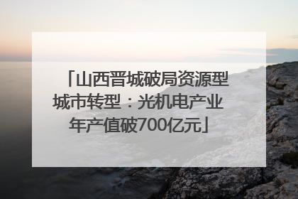 山西晋城破局资源型城市转型：光机电产业年产值破700亿元