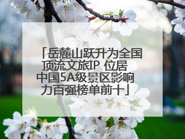 岳麓山跃升为全国顶流文旅IP 位居中国5A级景区影响力百强榜单前十