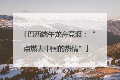 巴西端午龙舟竞渡：“点燃去中国的热情”