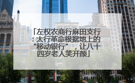 左权农商行麻田支行：太行革命根据地上的“移动银行”，让八十四岁老人笑开颜