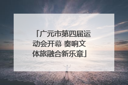 广元市第四届运动会开幕 奏响文体旅融合新乐章