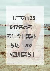 广安市25947名高考考生今日奔赴考场｜2025四川高考