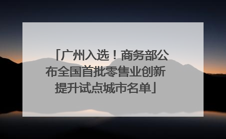 广州入选！商务部公布全国首批零售业创新提升试点城市名单