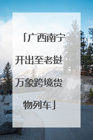 广西南宁开出至老挝万象跨境货物列车