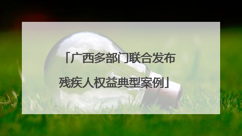 广西多部门联合发布残疾人权益典型案例