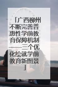 广西柳州不断完善普惠性学前教育保障机制——三个优化绘就学前教育新图景
