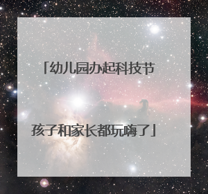 幼儿园办起科技节 孩子和家长都玩嗨了