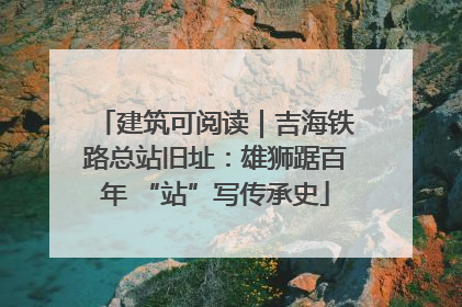 建筑可阅读｜吉海铁路总站旧址：雄狮踞百年 “站”写传承史