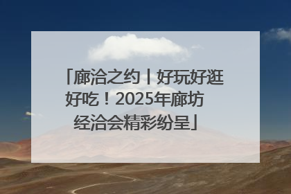 廊洽之约丨好玩好逛好吃！2025年廊坊经洽会精彩纷呈