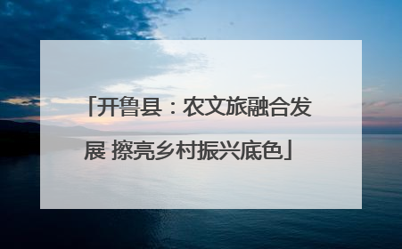 开鲁县：农文旅融合发展 擦亮乡村振兴底色