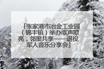 张家港市冶金工业园（锦丰镇）举办歌声嘹亮，邻里共享——退役军人音乐分享会