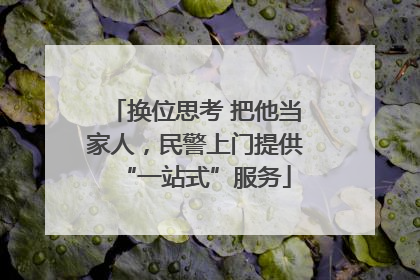 换位思考 把他当家人，民警上门提供“一站式”服务