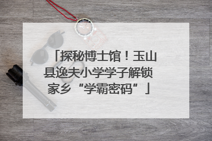 探秘博士馆！玉山县逸夫小学学子解锁家乡“学霸密码”
