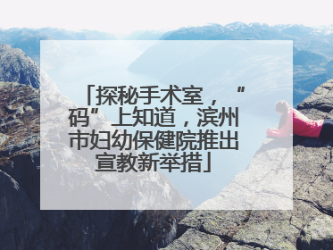 探秘手术室，“码”上知道，滨州市妇幼保健院推出宣教新举措