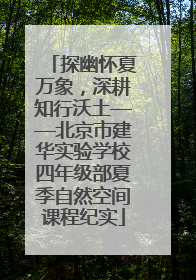 探幽怀夏万象，深耕知行沃土——北京市建华实验学校四年级部夏季自然空间课程纪实