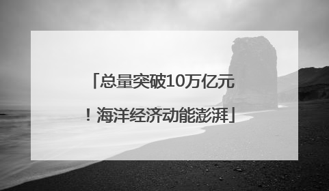 总量突破10万亿元！海洋经济动能澎湃