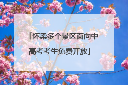怀柔多个景区面向中高考考生免费开放