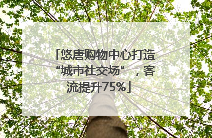 悠唐购物中心打造“城市社交场”，客流提升75%