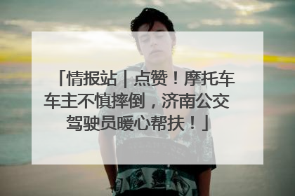 情报站｜点赞！摩托车车主不慎摔倒，济南公交驾驶员暖心帮扶！