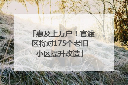 惠及上万户！官渡区将对175个老旧小区提升改造