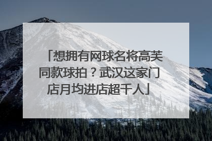 想拥有网球名将高芙同款球拍？武汉这家门店月均进店超千人
