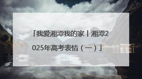 我爱湘潭我的家丨湘潭2025年高考表情（一）