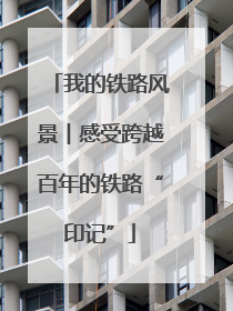 我的铁路风景︱感受跨越百年的铁路“印记”