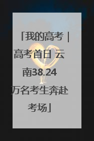 我的高考｜高考首日 云南38.24万名考生奔赴考场
