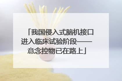 我国侵入式脑机接口进入临床试验阶段——意念控物已在路上