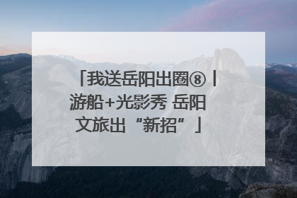 我送岳阳出圈⑧丨游船+光影秀 岳阳文旅出“新招”