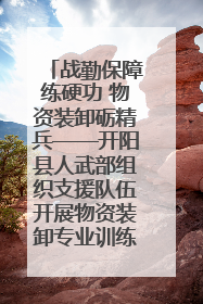 战勤保障练硬功 物资装卸砺精兵——开阳县人武部组织支援队伍开展物资装卸专业训练