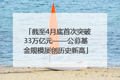 截至4月底首次突破33万亿元——公募基金规模屡创历史新高